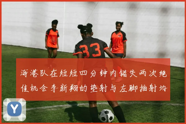 海港队在短短四分钟内错失两次绝佳机会李新翔的垫射与左脚抽射均未能转化为进球