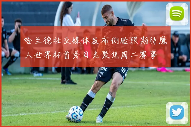 哈兰德社交媒体发布侧脸照期待魔人世界杯首秀目光聚焦周二赛事