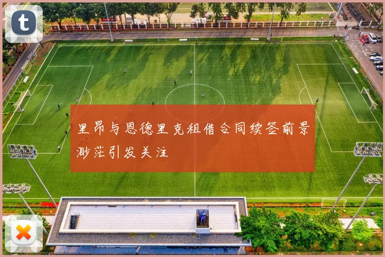 里昂与恩德里克租借合同续签前景渺茫引发关注