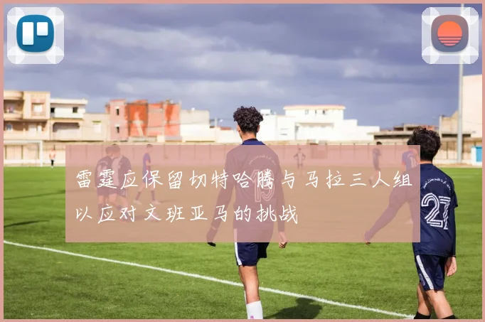 雷霆应保留切特哈腾与马拉三人组以应对文班亚马的挑战