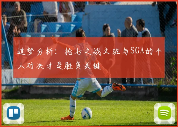 追梦分析：抢七之战文班与SGA的个人对决才是胜负关键