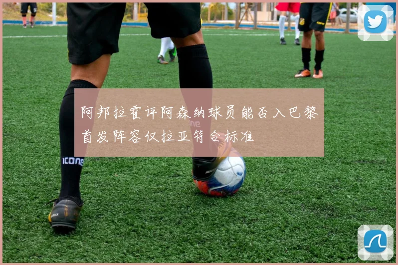 阿邦拉霍评阿森纳球员能否入巴黎首发阵容仅拉亚符合标准