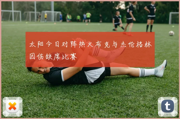 太阳今日对阵热火布克与杰伦格林因伤缺席比赛