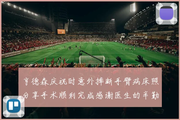 亨德森庆祝时意外摔断手臂病床照分享手术顺利完成感谢医生的辛勤付出