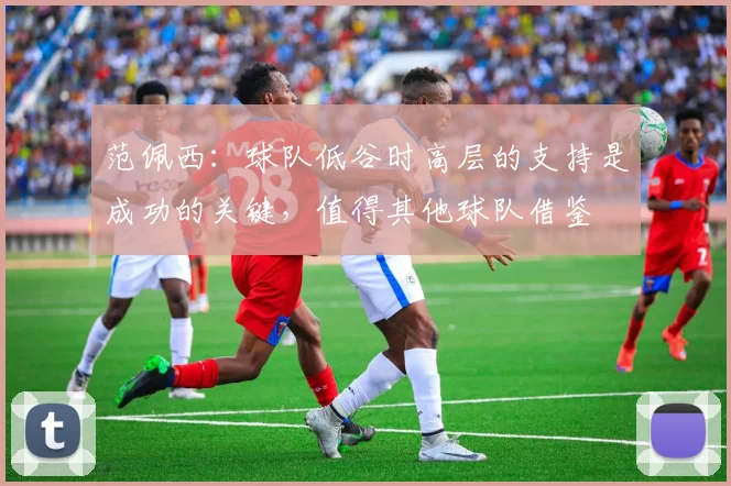 范佩西：球队低谷时高层的支持是成功的关键，值得其他球队借鉴