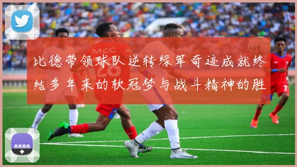 比德带领球队逆转绿军奇迹成就终结多年来的软冠梦与战斗精神的胜利