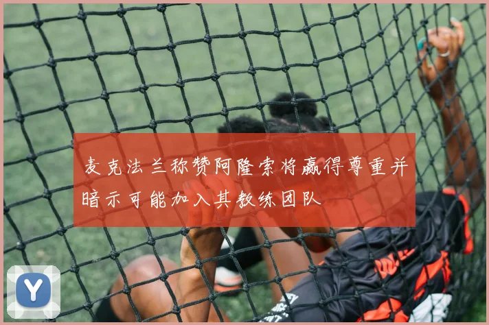 麦克法兰称赞阿隆索将赢得尊重并暗示可能加入其教练团队
