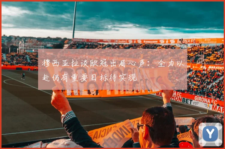 穆西亚拉谈欧冠出局心声：全力以赴仍有重要目标待实现