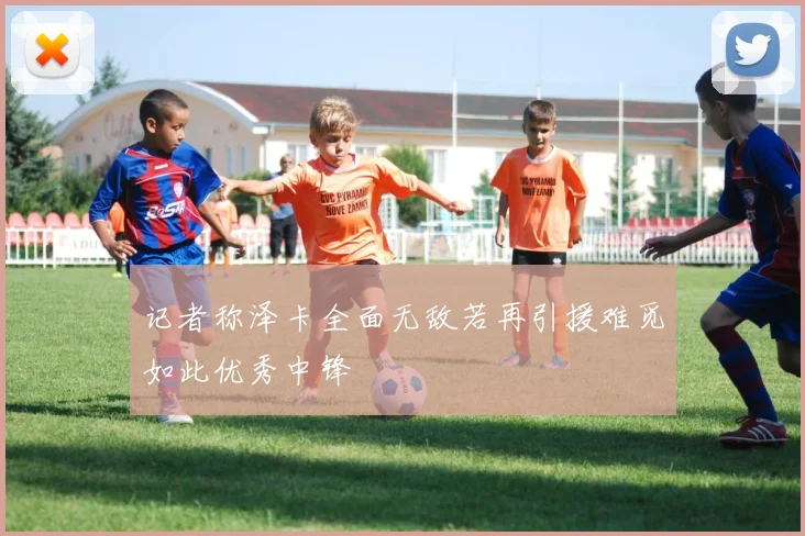 记者称泽卡全面无敌若再引援难觅如此优秀中锋
