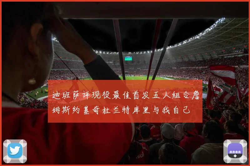 迪班萨评现役最佳首发五人组合詹姆斯约基奇杜兰特库里与我自己