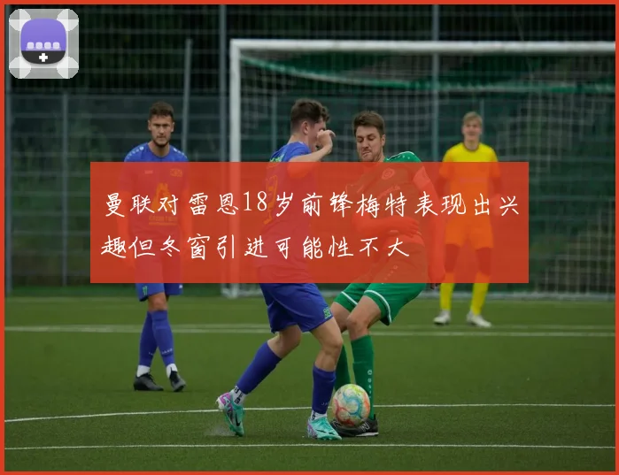 曼联对雷恩18岁前锋梅特表现出兴趣但冬窗引进可能性不大