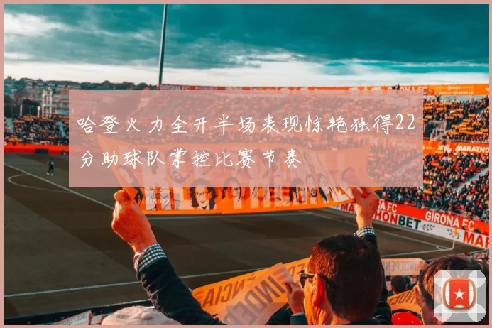 哈登火力全开半场表现惊艳独得22分助球队掌控比赛节奏