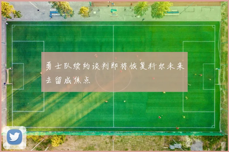 勇士队续约谈判即将恢复科尔未来去留成焦点
